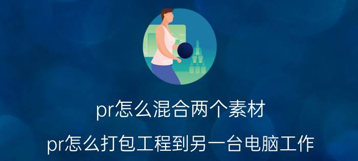 pr怎么混合两个素材 pr怎么打包工程到另一台电脑工作？